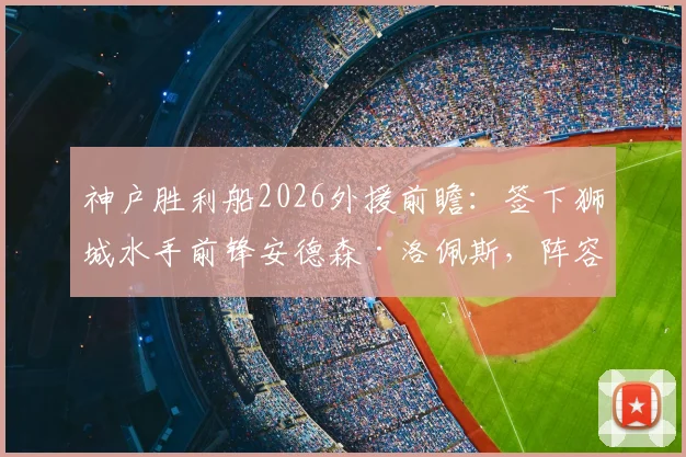 神户胜利船2026外援前瞻：签下狮城水手前锋安德森·洛佩斯，阵容升级影响几何？