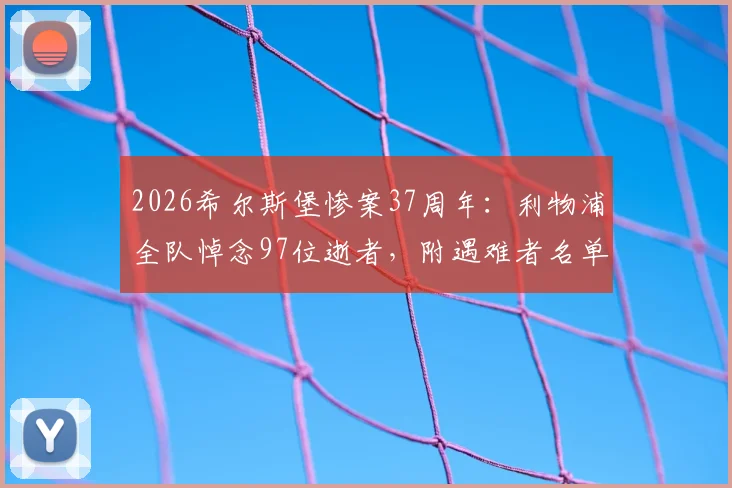 2026希尔斯堡惨案37周年：利物浦全队悼念97位逝者，附遇难者名单、安菲尔德纪念活动指南与献花地点