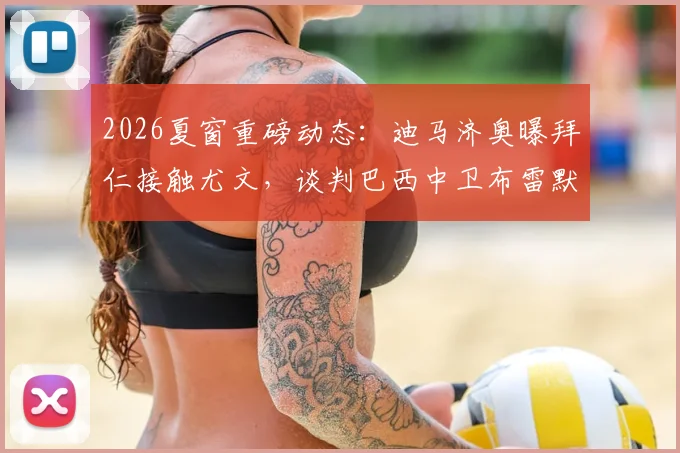 2026夏窗重磅动态：迪马济奥曝拜仁接触尤文，谈判巴西中卫布雷默转会费与可能性