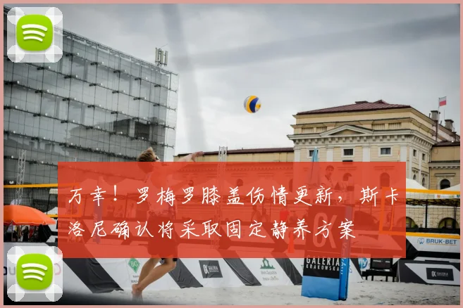 万幸！罗梅罗膝盖伤情更新，斯卡洛尼确认将采取固定静养方案