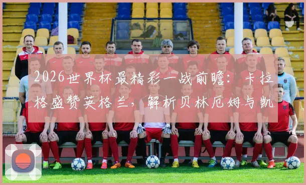 2026世界杯最精彩一战前瞻：卡拉格盛赞英格兰，解析贝林厄姆与凯恩的顶级竞技水平