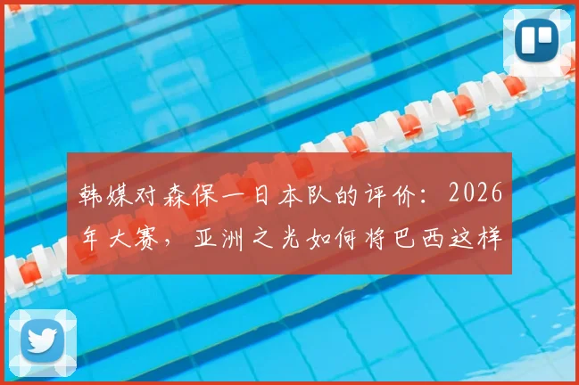 韩媒对森保一日本队的评价：2026年大赛，亚洲之光如何将巴西这样的足球王国逼入绝境？
