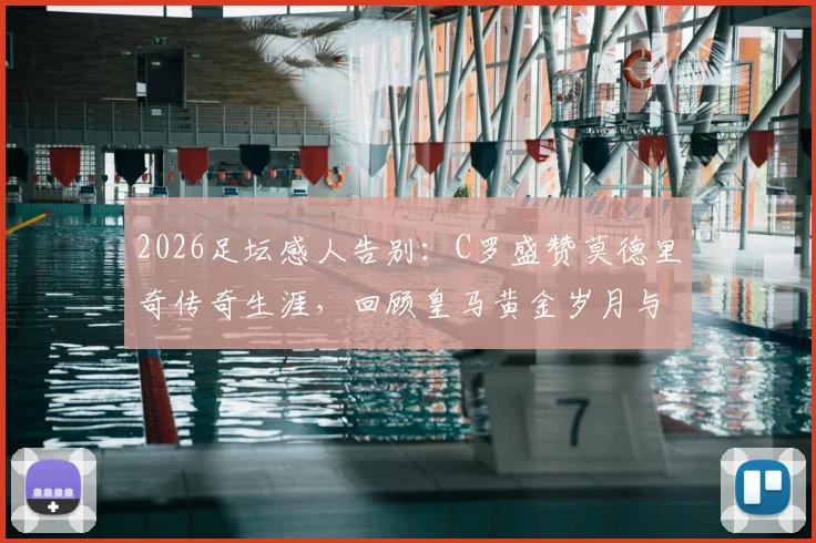 2026足坛感人告别:C罗盛赞莫德里奇传奇生涯,回顾皇马黄金岁月与真挚祝福
