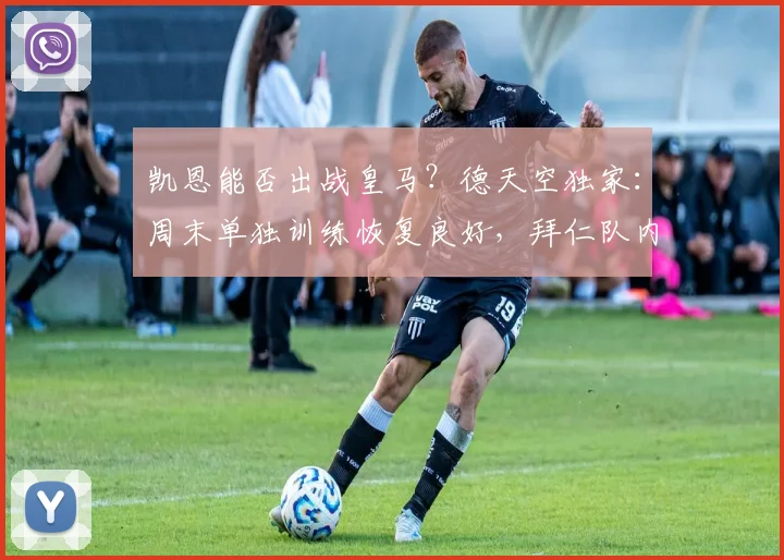 凯恩能否出战皇马?德天空独家:周末单独训练恢复良好,拜仁队内最新评估出炉