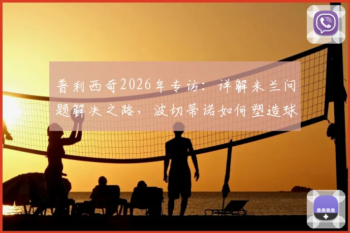 普利西奇2026年专访：详解米兰问题解决之路，波切蒂诺如何塑造球队战胜强队信念
