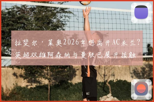 拉斐尔·莱奥2026年想离开AC米兰？英超双雄阿森纳与曼联已展开接触，转会前景深度分析