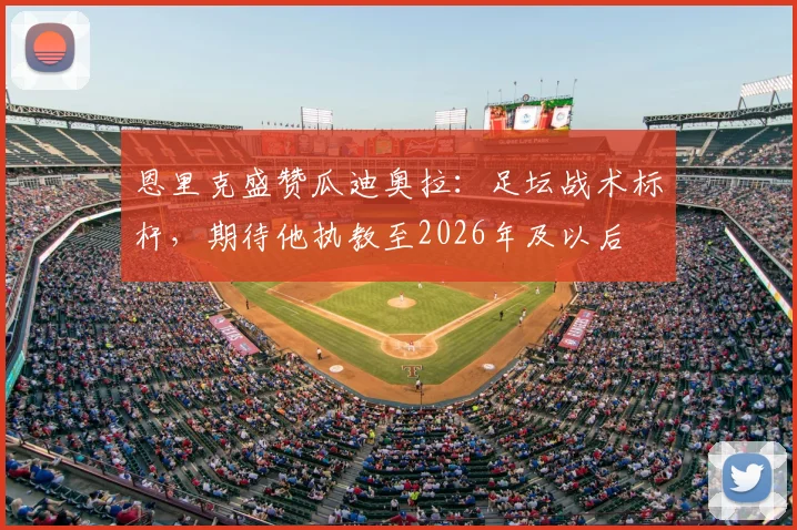 恩里克盛赞瓜迪奥拉：足坛战术标杆，期待他执教至2026年及以后