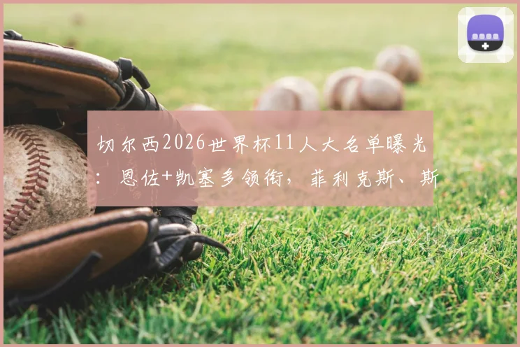 切尔西2026世界杯11人大名单曝光：恩佐+凯塞多领衔，菲利克斯、斯特林入选引发热议，附球员位置与国家队背景分析
