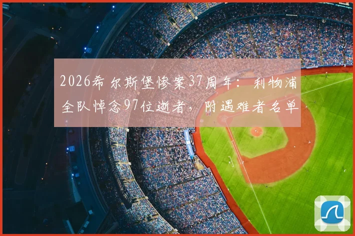 2026希尔斯堡惨案37周年:利物浦全队悼念97位逝者,附遇难者名单、安菲尔德纪念活动指南与献花地点