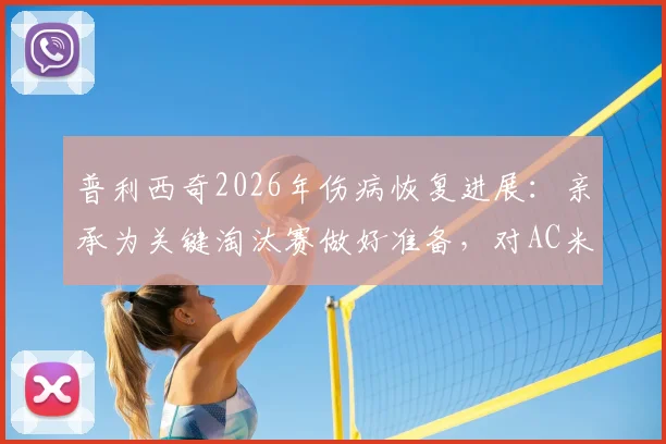 普利西奇2026年伤病恢复进展：亲承为关键淘汰赛做好准备，对AC米兰意味着什么？
