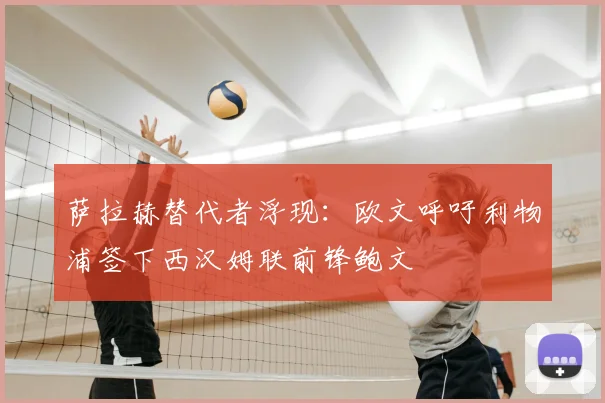 萨拉赫替代者浮现：欧文呼吁利物浦签下西汉姆联前锋鲍文