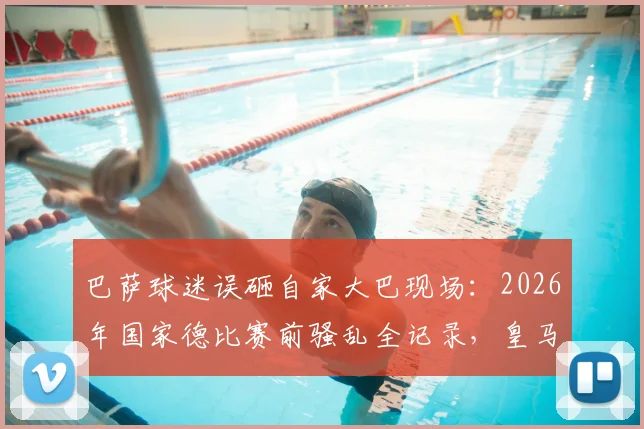 巴萨球迷误砸自家大巴现场:2026年国家德比赛前骚乱全记录,皇马大巴玻璃被砸碎事件后续深度追踪