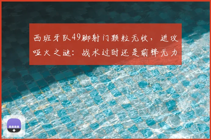 西班牙队49脚射门颗粒无收，进攻哑火之谜：战术过时还是前锋无力？深度剖析2024欧洲杯困局