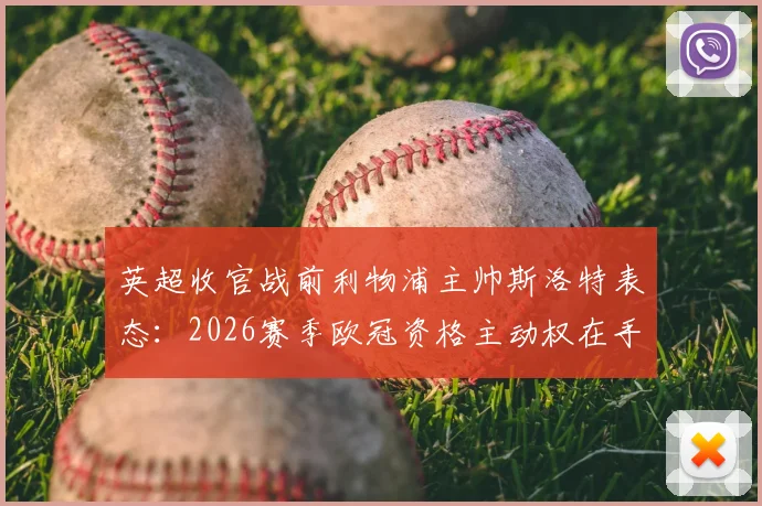 英超收官战前利物浦主帅斯洛特表态：2026赛季欧冠资格主动权在手，全队已为最后冲刺做好准备，附关键战战术解析