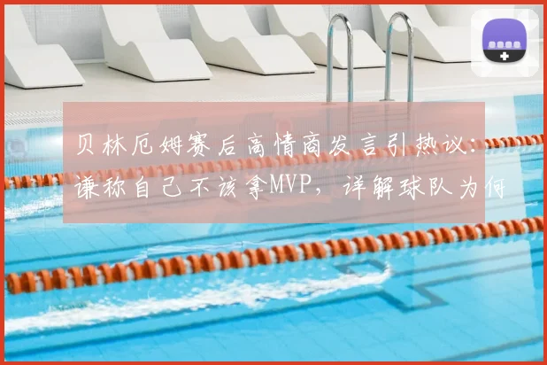 贝林厄姆赛后高情商发言引热议：谦称自己不该拿MVP，详解球队为何能接受2026欧洲杯关键平局