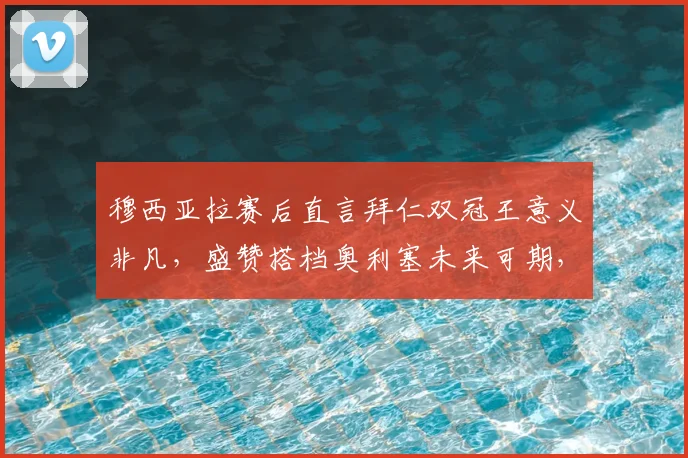 穆西亚拉赛后直言拜仁双冠王意义非凡，盛赞搭档奥利塞未来可期，解析球队2026赛季成功关键