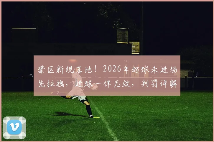 禁区新规落地！2026年起球未进场先拉拽，进球一律无效，判罚详解来了