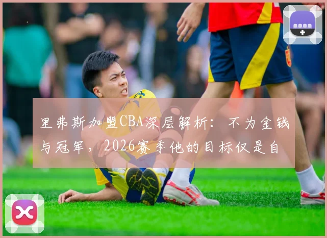 里弗斯加盟CBA深层解析：不为金钱与冠军，2026赛季他的目标仅是自我超越？