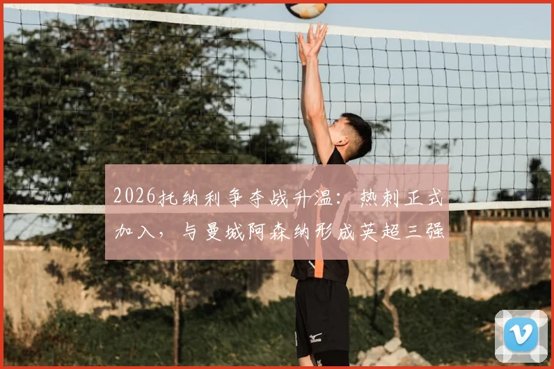 2026托纳利争夺战升温：热刺正式加入，与曼城阿森纳形成英超三强竞购局面
