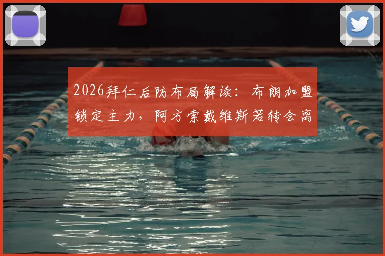 2026拜仁后防布局解读:布朗加盟锁定主力,阿方索戴维斯若转会离队将获放行,德天空权威爆料