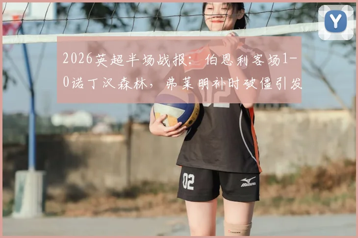 2026英超半场战报：伯恩利客场1-0诺丁汉森林，弗莱明补时破僵引发防守反思