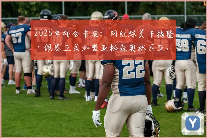 2026年转会市场：网红球员卡梅隆·佩恩正式加盟亚松森奥林匹亚，转会费详情分析及对球队战术影响评估