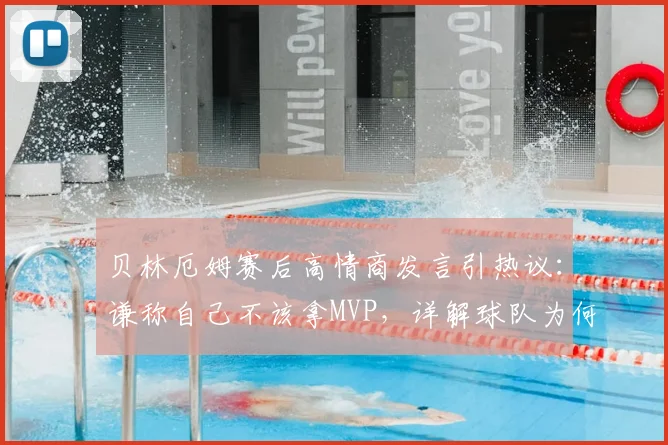 贝林厄姆赛后高情商发言引热议：谦称自己不该拿MVP，详解球队为何能接受2026欧洲杯关键平局