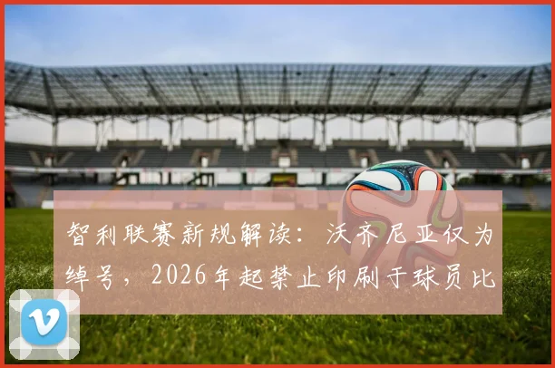 智利联赛新规解读：沃齐尼亚仅为绰号，2026年起禁止印刷于球员比赛球衣