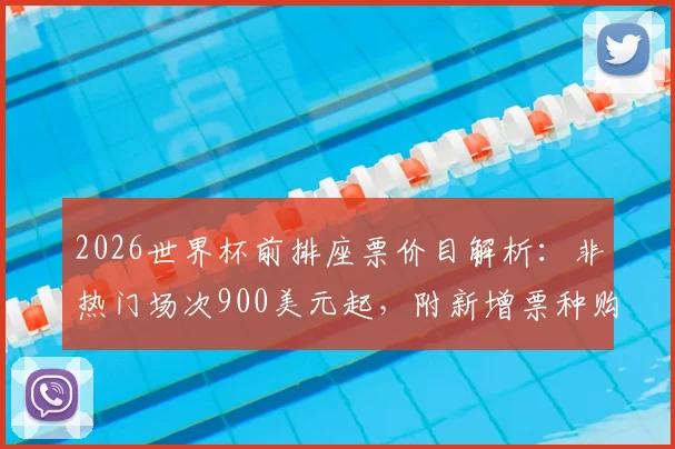 2026世界杯前排座票价目解析：非热门场次900美元起，附新增票种购票全攻略与选座技巧