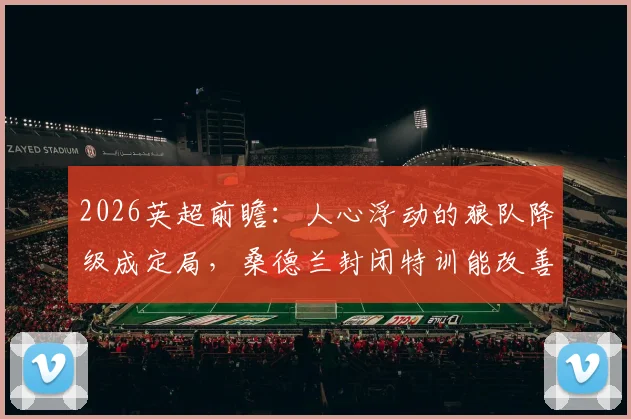 2026英超前瞻：人心浮动的狼队降级成定局，桑德兰封闭特训能改善防守漏洞吗？