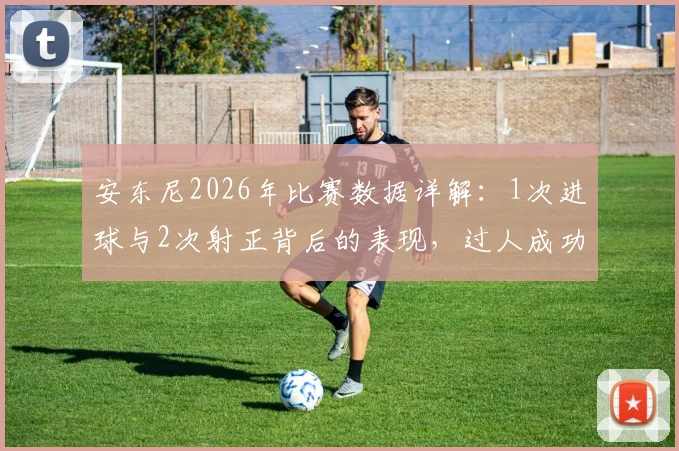安东尼2026年比赛数据详解：1次进球与2次射正背后的表现，过人成功率50%获评7.7分