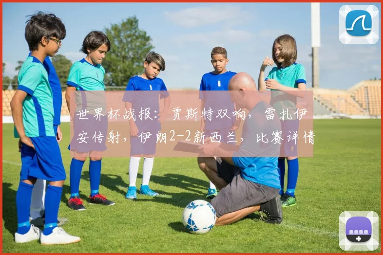 世界杯战报：贾斯特双响，雷扎伊安传射，伊朗2-2新西兰，比赛详情回顾与战术剖析