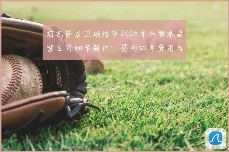 前巴萨后卫明格萨2026年加盟水晶宫合同细节解析：签约四年费用与球队战术定位