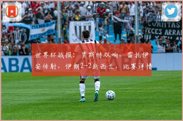 世界杯战报：贾斯特双响，雷扎伊安传射，伊朗2-2新西兰，比赛详情回顾与战术剖析