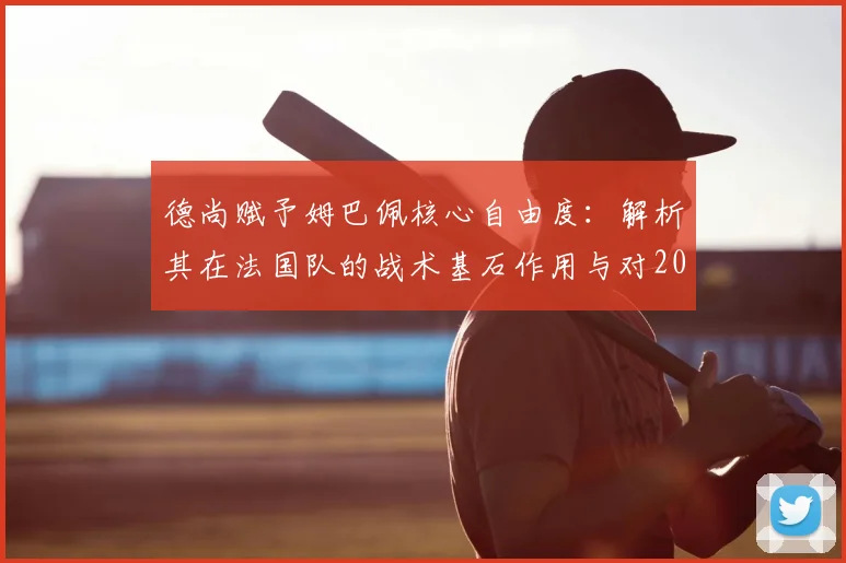 德尚赋予姆巴佩核心自由度：解析其在法国队的战术基石作用与对2026战力的提升