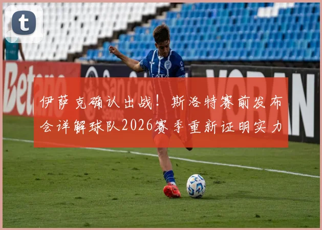 伊萨克确认出战！斯洛特赛前发布会详解球队2026赛季重新证明实力关键战