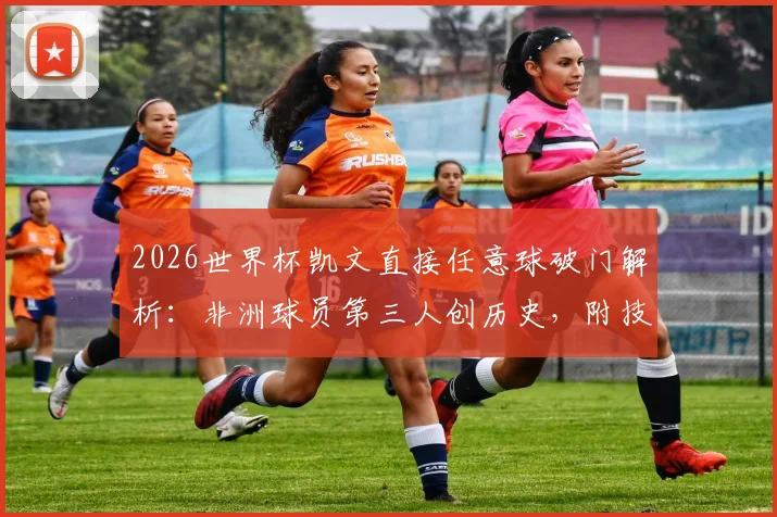 2026世界杯凯文直接任意球破门解析：非洲球员第三人创历史，附技术分析与经典瞬间回顾