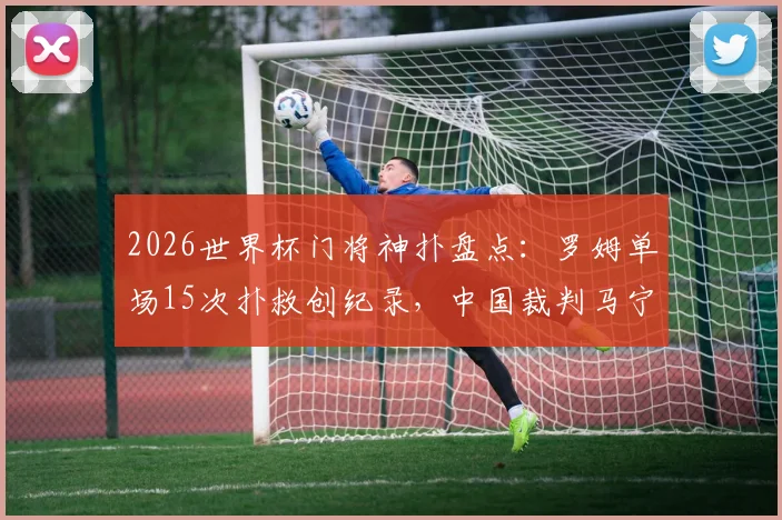 2026世界杯门将神扑盘点：罗姆单场15次扑救创纪录，中国裁判马宁首秀出示6黄牌引热议