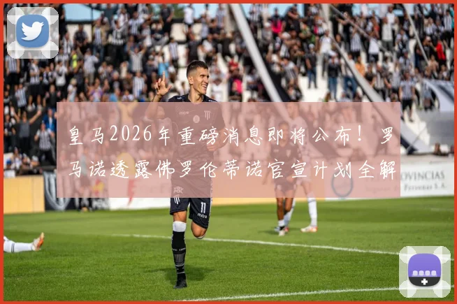 皇马2026年重磅消息即将公布！罗马诺透露佛罗伦蒂诺官宣计划全解析