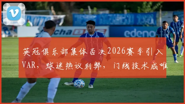 英冠俱乐部集体否决2026赛季引入VAR，球迷热议利弊，门线技术成唯一裁判辅助