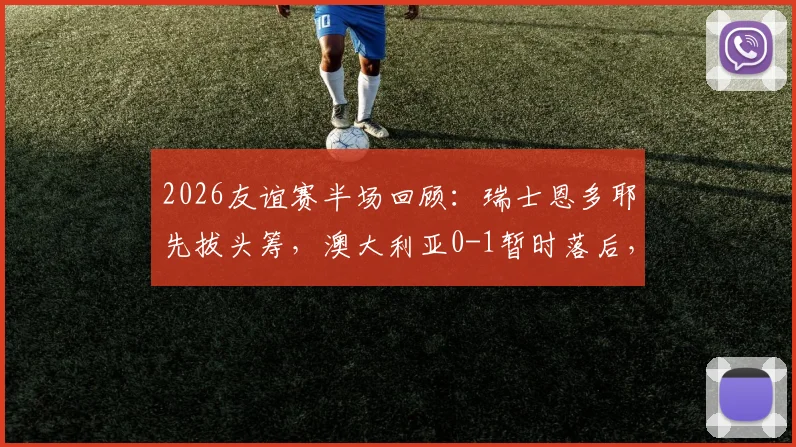 2026友谊赛半场回顾：瑞士恩多耶先拔头筹，澳大利亚0-1暂时落后，战术分析与球员表现速览
