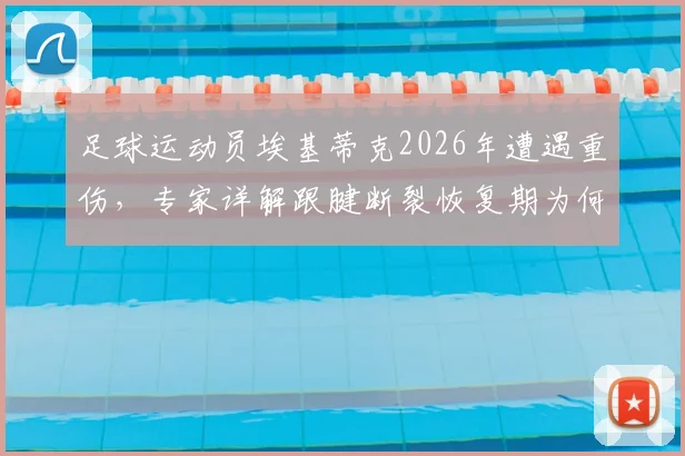 足球运动员埃基蒂克2026年遭遇重伤，专家详解跟腱断裂恢复期为何至少9个月及重返赛场前景分析