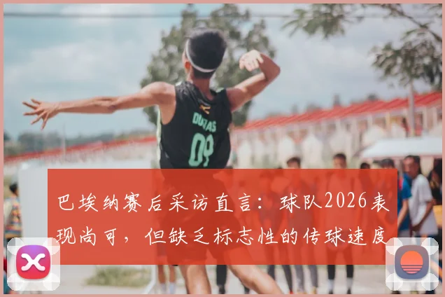 巴埃纳赛后采访直言：球队2026表现尚可，但缺乏标志性的传球速度成短板
