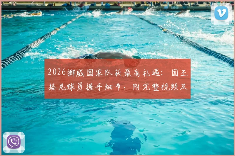 2026挪威国家队获最高礼遇：国王接见球员握手细节，附完整视频及受邀运动员名单