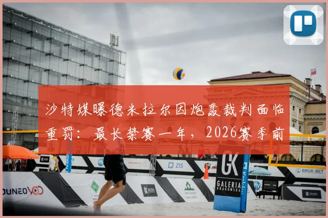 沙特媒曝德米拉尔因炮轰裁判面临重罚：最长禁赛一年，2026赛季前景堪忧，盘点类似争议事件处罚结果