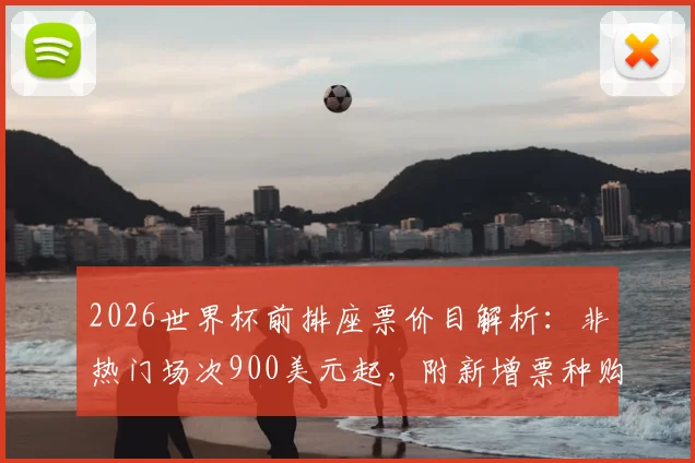 2026世界杯前排座票价目解析：非热门场次900美元起，附新增票种购票全攻略与选座技巧
