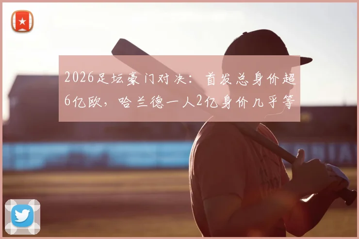 2026足坛豪门对决：首发总身价超6亿欧，哈兰德一人2亿身价几乎等同科特迪瓦全队