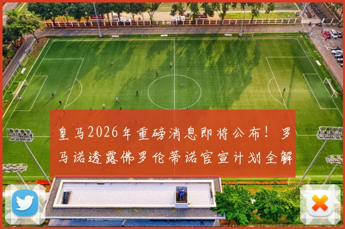 皇马2026年重磅消息即将公布！罗马诺透露佛罗伦蒂诺官宣计划全解析