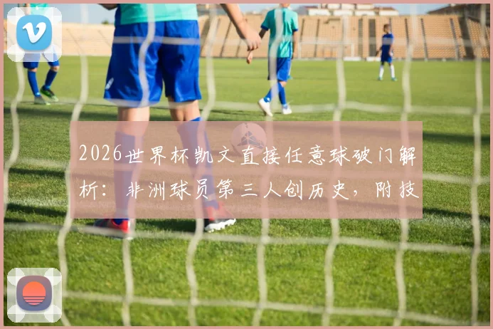 2026世界杯凯文直接任意球破门解析：非洲球员第三人创历史，附技术分析与经典瞬间回顾