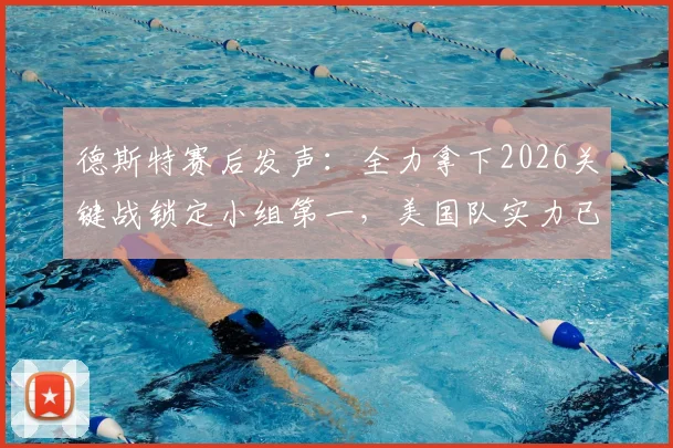 德斯特赛后发声：全力拿下2026关键战锁定小组第一，美国队实力已获证明